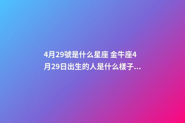 4月29號是什么星座 金牛座4月29日出生的人是什么樣子的？-第1張-觀點-玄機派